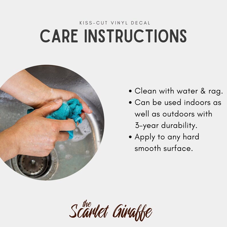 May include: Care instructions for a kiss-cut vinyl decal. The instructions include cleaning with water and a rag, indoor and outdoor use, 3-year durability, and application to any hard smooth surface. The image shows a hand washing a blue rag in a sink.