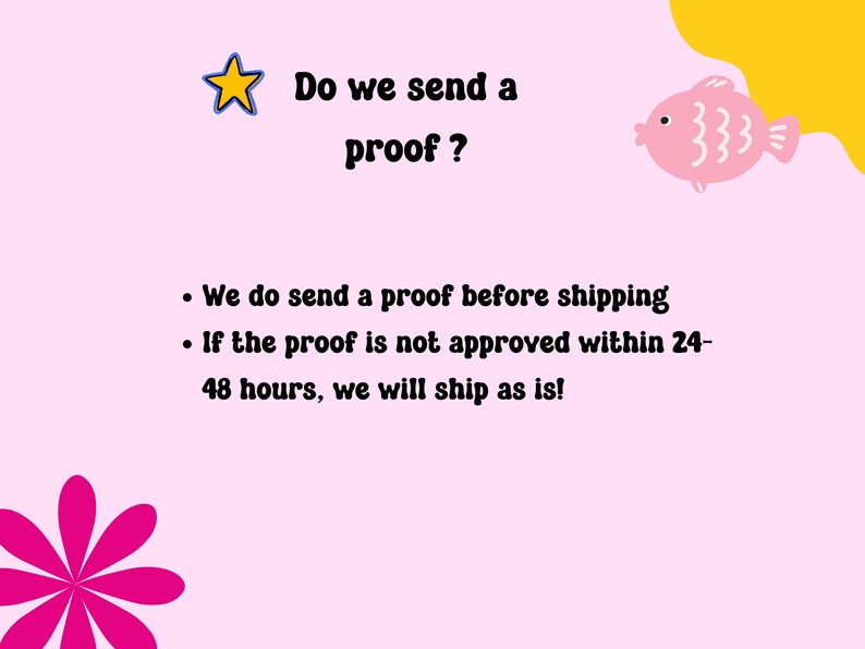 May include: A pink and yellow illustration with a star and a fish. The text reads: "Do we send a proof?"  We do send a proof before shipping. If the proof is not approved within 24-48 hours, we will ship as is!