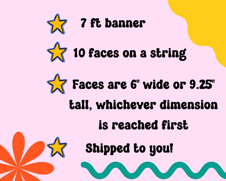 May include: A pink background with a banner that says "7 ft banner", "10 faces on a string", "Faces are 6" wide or 9.25" tall, whichever dimension is reached first", and "Shipped to you!" with a yellow star next to each line of text.