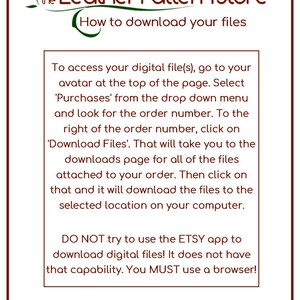 May include: A brown and green logo for the Leather Pattern Store with the text "How to download your files".  Instructions on how to download digital files from Etsy.  The text reads: "To access your digital file(s), go to your avatar at the top of the page. Select 'Purchases' from the drop down menu and look for the order number. To the right of the order number, click on 'Download Files'. That will take you to the downloads page for all of the files attached to your order. Then click on that and it will download the files to the selected location on your computer. DO NOT try to use the ETSY app to download digital files! It does not have that capability. You MUST use a browser!"