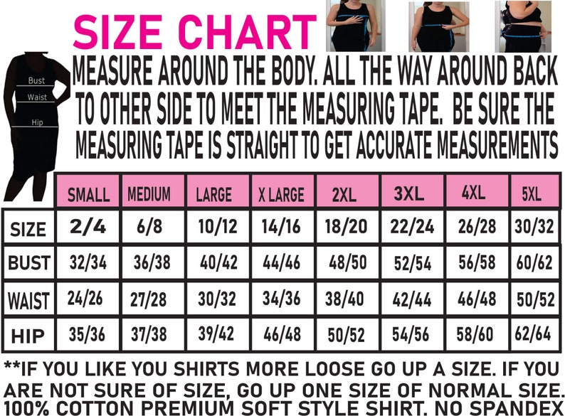 May include: Size chart for a shirt with measurements in inches for bust, waist, and hip. The chart includes sizes from small to 5XL. The text says "Measure around the body. All the way around back to other side to meet the measuring tape. Be sure the measuring tape is straight to get accurate measurements."  "If you like you shirts more loose go up a size. If you are not sure of size, go up one size of normal size. 100% cotton premium soft style shirt. No spandex."