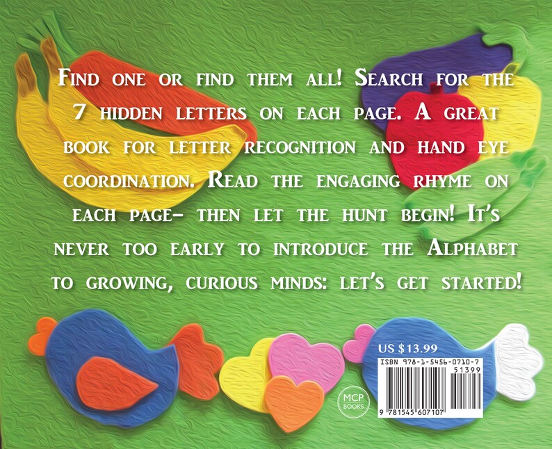 May include: A colorful book cover with a green background and a yellow banana, a red pepper, a purple eggplant, and a green pea. The text on the cover reads "Find one or find them all! Search for the 7 hidden letters on each page. A great book for letter recognition and hand eye coordination. Read the engaging rhyme on each page- then let the hunt begin! It's never too early to introduce the alphabet to growing, curious minds: Let's get started!" The bottom right corner of the cover shows the book's price, ISBN, and barcode.