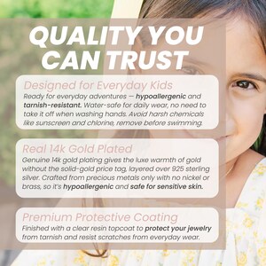 May include: An informational graphic with the text QUALITY YOU CAN TRUST, Designed for Everyday Kids, Real 14k Gold Plated, and Premium Protective Coating. It details features like hypoallergenic, tarnish-resistant, and water-safe 14k gold plated jewelry.