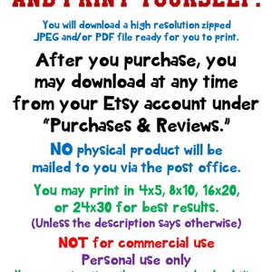 May include: Text on a white background with red, blue, and green text. The text reads: "YOU WILL DOWNLOAD AND PRINT YOURSELF. You will download a high resolution zipped JPEG and/or PDF file ready for you to print. After you purchase, you may download at any time from your Etsy account under "Purchases & Reviews." NO physical product will be mailed to you via the post office. You may print in 4x5, 8x10, 16x20, or 24x30 for best results. (Unless the description says otherwise) NOT for commercial use Personal use only You may not post or share on any school website, personal teacher page or on any website. etsy.com/shop/weloveprintableart"