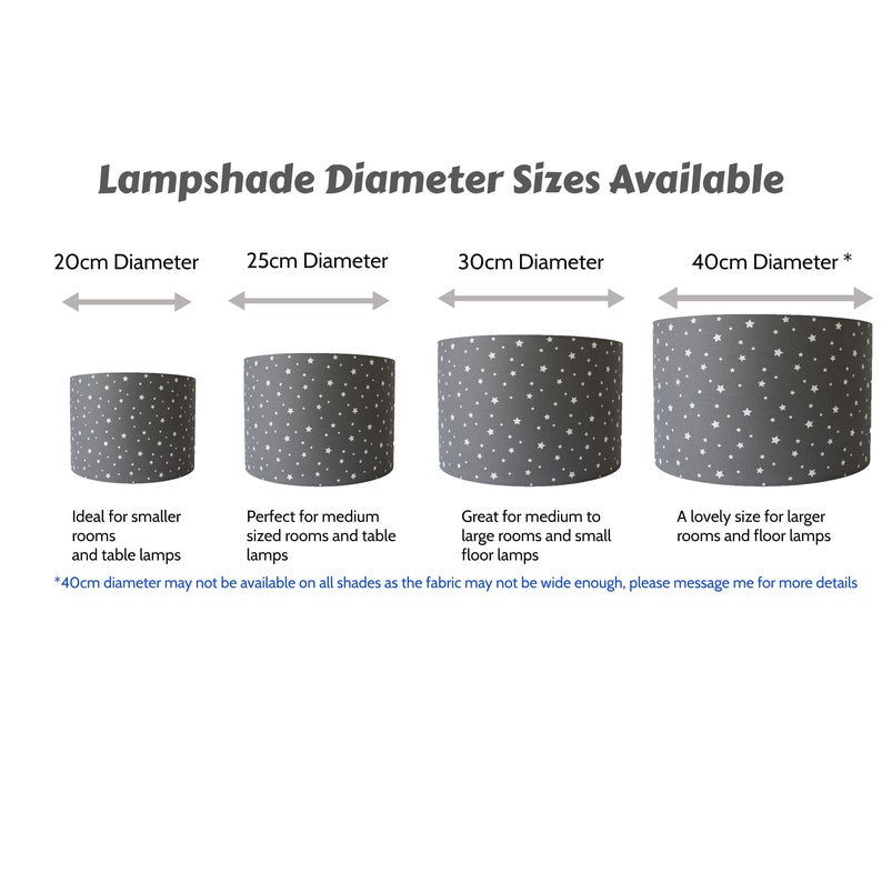 May include: Four different sizes of lampshades with a white star pattern on a gray background. The lampshades are 20cm, 25cm, 30cm, and 40cm in diameter. The text "Lampshade Diameter Sizes Available" is at the top of the image. The text "*40cm diameter may not be available on all shades as the fabric may not be wide enough, please message me for more details" is at the bottom of the image.