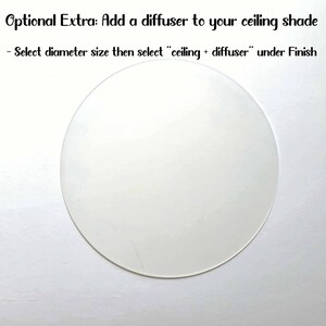 May include: A white round diffuser for a ceiling light fixture. The text "Optional Extra: Add a diffuser to your ceiling shade" is above the diffuser. The text "Select diameter size then select "ceiling + diffuser" under Finish" is below the diffuser.