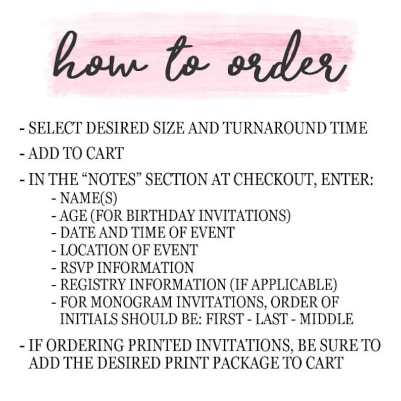 May include: A white background with black text explaining how to order a product. The text includes instructions for selecting size, turnaround time, adding to cart, and entering notes at checkout. The notes section includes instructions for entering name, age, date and time of event, location, RSVP information, registry information, and monogram initials.