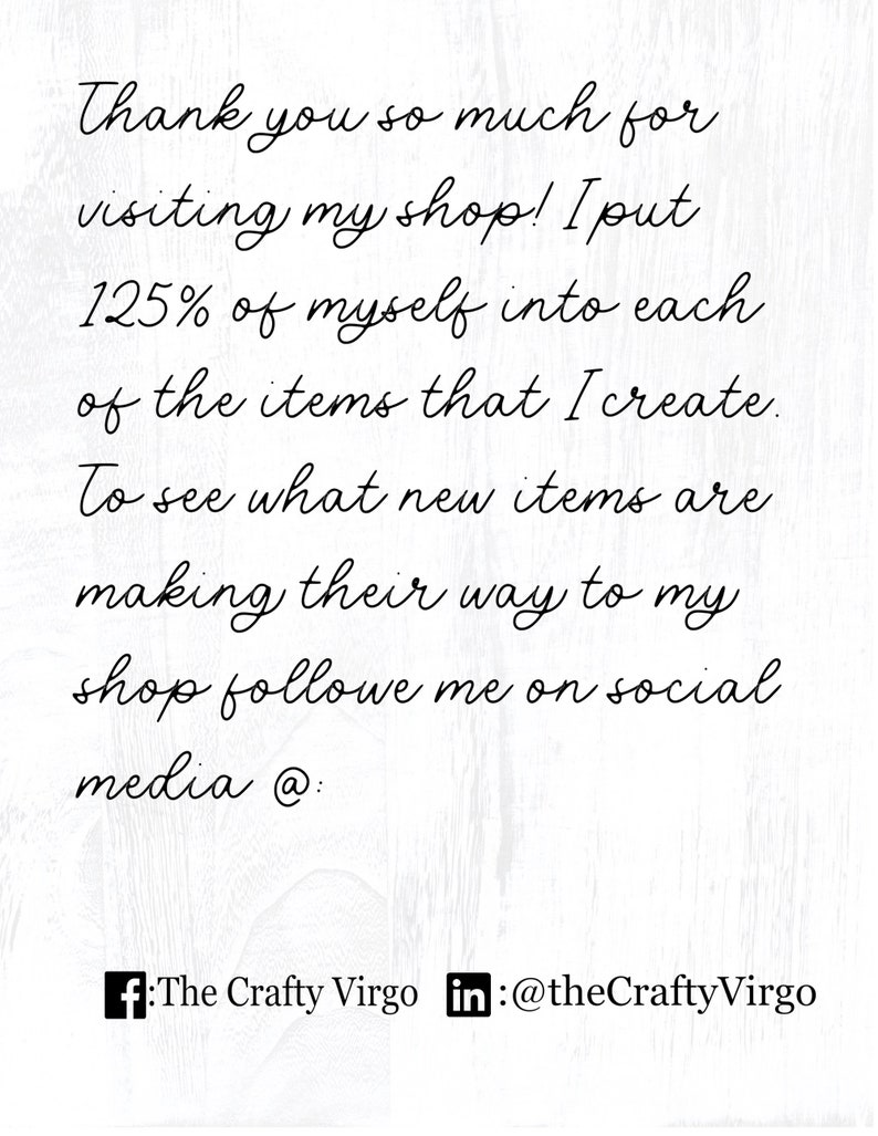 May include: Text on a white background that reads: "Thank you so much for visiting my shop! I put 125% of myself into each of the items that I create. To see what new items are making their way to my shop follow me on social media @: f: The Crafty Virgo in: @theCraftyVirgo"