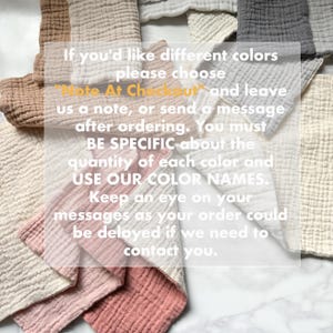 May include: A collection of folded muslin cloths in various colors including tan, cream, white, grey, and dusty pink. The image features the text: If you'd like different colors please choose "Note At Checkout" and leave us a note, or send a message after ordering. You must BE SPECIFIC about the quantity of each color and USE OUR COLOR NAMES. Keep an eye on your messages as your order could be delayed if we need to contact you.