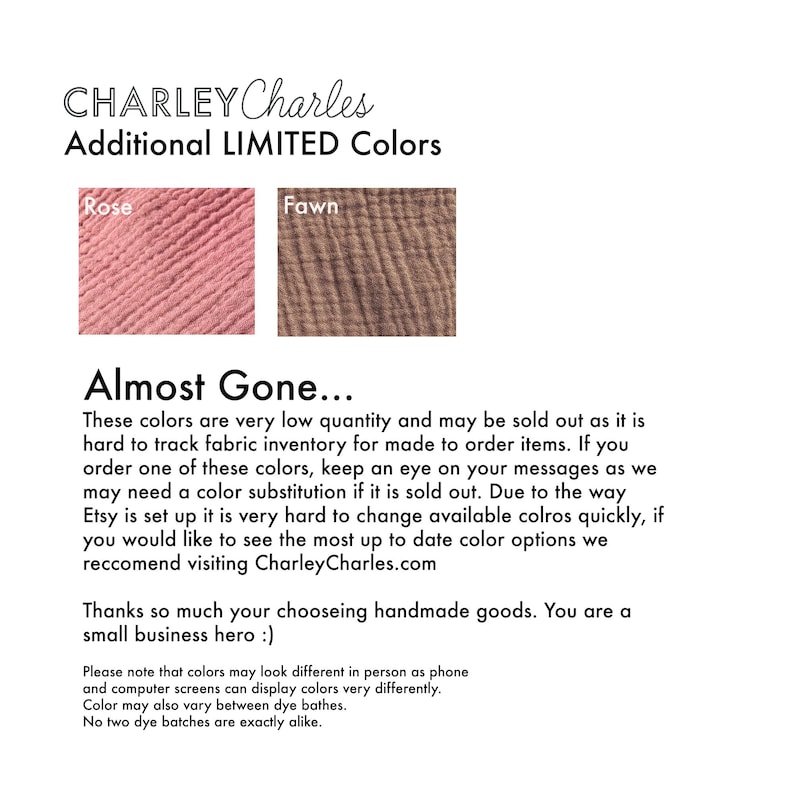 May include: A Charley Charles informational graphic displaying two fabric swatches labeled Rose and Fawn. The text reads Additional LIMITED Colors, Almost Gone, and provides details regarding inventory, color substitution, and dye batch variations.