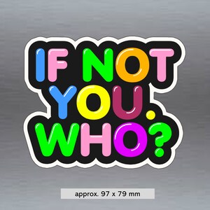 May include: A colourful sticker with the text "If not you, who?" in a bubble font. The letters are in different colours: pink, green, orange, yellow, purple, and green.