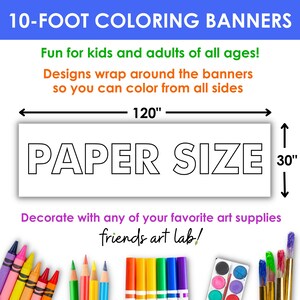 May include: A white banner with the words "PAPER SIZE" in black outlined letters. The banner is 120 inches long and 30 inches tall. The text "10-FOOT COLORING BANNERS" is at the top of the image. The text "Fun for kids and adults of all ages!" is below the banner. The text "Designs wrap around the banners so you can color from all sides" is below the previous text. The text "Decorate with any of your favorite art supplies" is below the banner. The text "friends art lab!" is below the previous text. The image shows a variety of art supplies, including crayons, markers, paintbrushes, and paint.