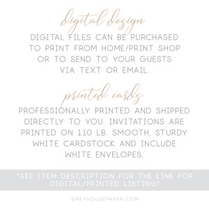 May include: A digital design and printed card option for invitations. The text reads "digital design" and "printed cards". The text also states that digital files can be purchased to print from home or a print shop, or to send to guests via text or email. The text also states that professionally printed cards are shipped directly to you. The invitations are printed on 110 lb. smooth, sturdy white cardstock and include white envelopes. The text also states "See item description for the link for digital/printed listing." and "greyhousepaper.com".