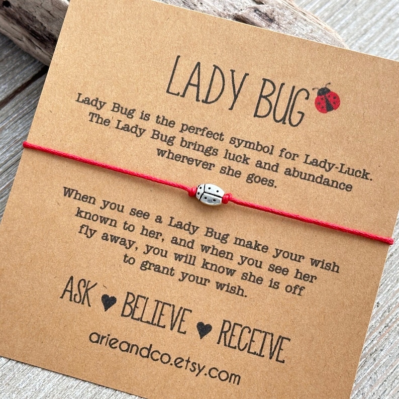 May include: Red string bracelet with a silver ladybug charm. The card attached to the bracelet reads "Lady Bug is the perfect symbol for Lady-Luck. The Lady Bug brings luck and abundance wherever she goes. When you see a Lady Bug make your wish known to her, and when you see her fly away, you will know she is off to grant your wish. ASK BELIEVE RECEIVE arieandco.etsy.com"