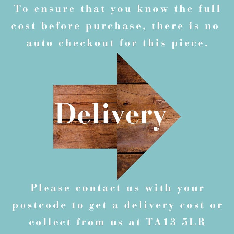 May include: A light blue graphic featuring a brown wooden arrow pointing right. The text reads: To ensure that you know the full cost before purchase, there is no auto checkout for this piece. Delivery. Please contact us with your postcode to get a delivery cost or collect from us at TA13 5LR.