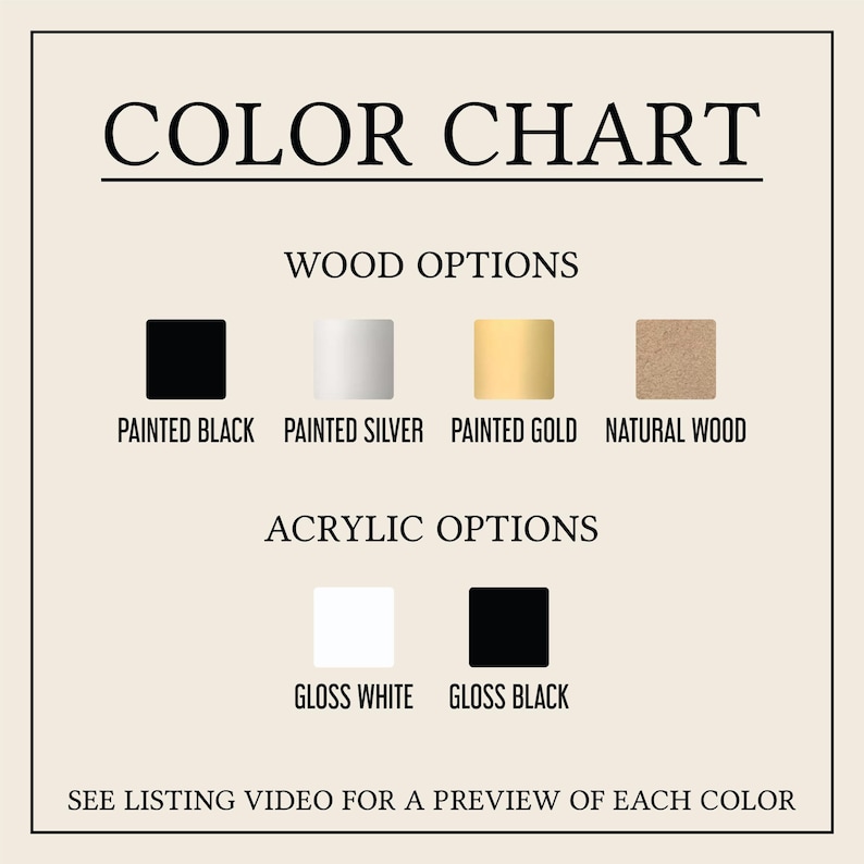 May include: Color chart with wood and acrylic options. Wood options include painted black, painted silver, painted gold, and natural wood. Acrylic options are gloss white and gloss black. Text: "See listing video for a preview of each color."