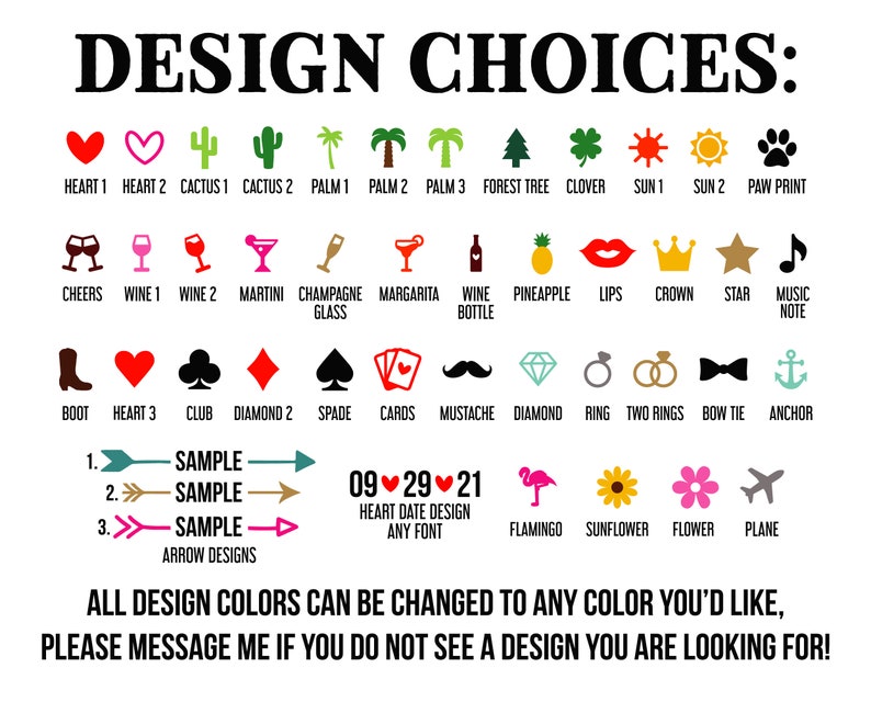 Peut inclure: Un tableau pr&eacute;sentant une vari&eacute;t&eacute; de choix de design pour un article personnalis&eacute;. Le tableau comprend des images de c&oelig;urs, de cactus, de palmiers, de verres &agrave; vin, d'une couronne, d'une &eacute;toile, d'une botte, d'un diamant, d'un flamant rose, d'un tournesol, et plus encore. Le texte "DESIGN CHOICES" est en haut du tableau. Le texte "ALL DESIGN COLORS CAN BE CHANGED TO ANY COLOR YOU'D LIKE, PLEASE MESSAGE ME IF YOU DO NOT SEE A DESIGN YOU ARE LOOKING FOR!" est en bas du tableau.