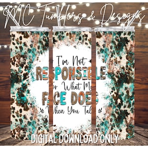May include: A 20 oz. skinny tumbler with a turquoise, brown, and white cowhide pattern. The tumbler has the text "I'm Not RESPONSIBLE for What My FACE DOES When You Talk." The words "DIGITAL DOWNLOAD ONLY" are at the bottom.