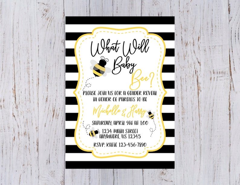 May include: A black and white striped gender reveal invitation with a yellow border. The invitation features a cartoon bee and the text "What Will Baby Bee?"  Please join us for a gender reveal in honour of parents to be Michelle & Harry. Saturday, April 9th at 1:00pm. 1234 Main Street, Anywhere, US 12345. RSVP: Katie 123-456-7890.