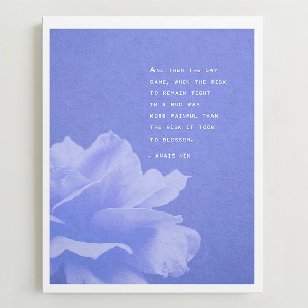 Anaïs Nin, And then the day came, when the risk to remain tight in a bud was more painful than the risk it took to blossom, quote print