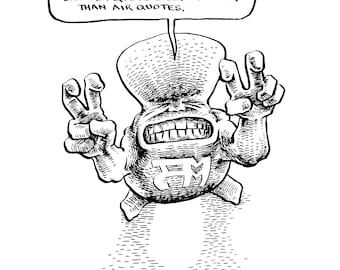 May include: A black and white cartoon illustration of a creature with a large head and a body that resembles a sack. The creature is making the air quotes gesture with both hands. The creature is wearing a shirt with the letters "FM" on it. The creature is floating above a dotted background. The text "THERE'S AIR QUOTE NOTHING END AIR QUOTE I LIKE BETTER THAN AIR QUOTES." is in a speech bubble above the creature.