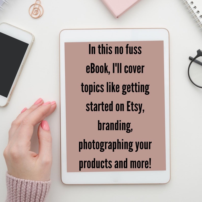 May include: A white tablet with a brown background displaying text that reads "In this no fuss eBook, I'll cover topics like getting started on Etsy, branding, photographing your products and more!"