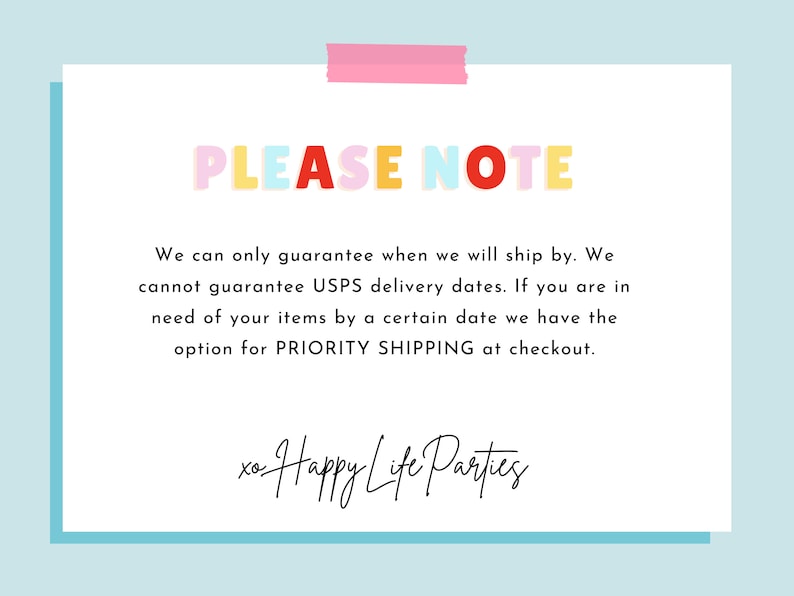 May include: A white card with a blue border and pink tape at the top. The text "PLEASE NOTE" is in colorful letters. The text below reads: "We can only guarantee when we will ship by. We cannot guarantee USPS delivery dates. If you are in need of your items by a certain date we have the option for PRIORITY SHIPPING at checkout. xo Happy Life Parties"