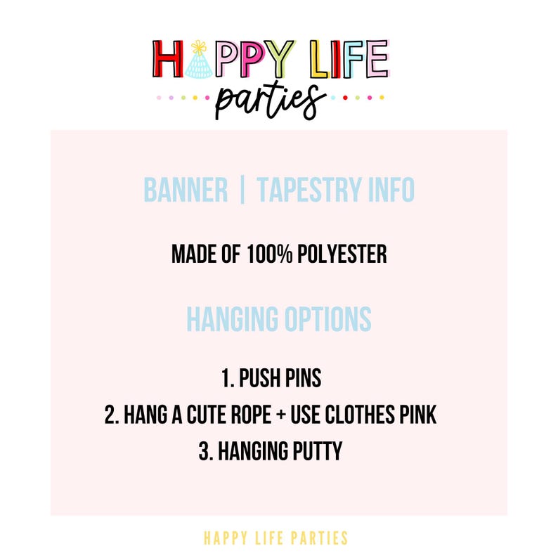 May include: A light pink banner with the text "HAPPY LIFE parties" in colorful letters. The banner is made of 100% polyester and includes hanging options: push pins, rope, or putty. The text "BANNER | TAPESTRY INFO" is also included.