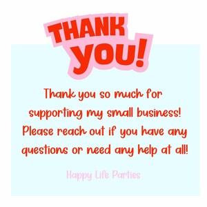 May include: A light blue background with the words "THANK YOU!" in red and pink. Below, the text reads, "Thank you so much for supporting my small business! Please reach out if you have any questions or need any help at all!" The text "Happy Life Parties" is at the bottom.