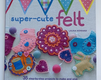 Super Cute Felt: 35 Step-by-Step Projects to Make and Give