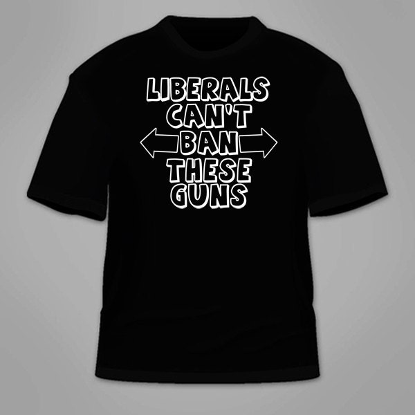 Liberals Can't Ban These Guns T-Shirt. Funny Political Pro Gun TShirt 2nd Amendment Constitution Gun Rights Gift Republican Pro NRA Support