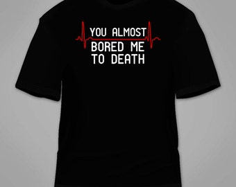 You Almost Bored Me To Death T-Shirt. Funny Sarcastic Shirt Nerdy Novelty T Shirt Nerd Cool Awesome Boring Rude Tees Clothing Sarcasm