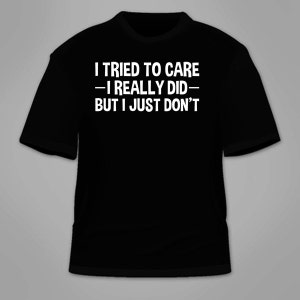 I Tried To Care I Really Did But I Just Don&#39;t T-Shirt. Funny Shirt Sarcastic Nerdy Mean Rude Angry Hilarious Gag Gift Clothing T Shirt Cool