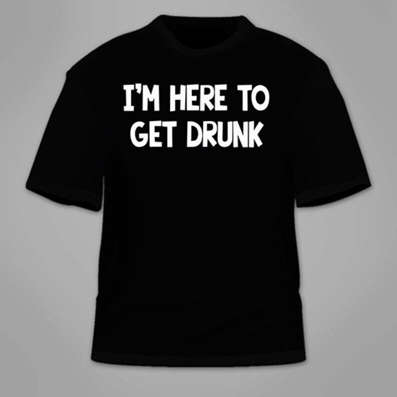 I'm Here To Get Drunk T-Shirt. Funny Drinking Beer Alcohol Partying Shirt Tees Clothing Novelty Nerdy Geeky Awesome St Patrick's Day Irish image 1