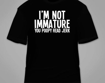 I'm Not Immature You Poppy Head Jerk T-Shirt. Funny Sarcastic T Shirt Nerdy Geeky Sarcasm Childish Gag Gift Awesome Cool Hilarious Tees
