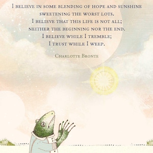 May include: A print featuring a green frog wearing a light blue jacket and plaid pants, standing on a yellow ground. Above, the text reads: I BELIEVE IN SOME BLENDING OF HOPE AND SUNSHINE SWEETENING THE WORST LOTS. I BELIEVE THAT THIS LIFE IS NOT ALL; NEITHER THE BEGINNING NOR THE END. I BELIEVE WHILE I TREMBLE; I TRUST WHILE I WEEP. CHARLOTTE BRONTE. ©pamela zagarenski 2026.