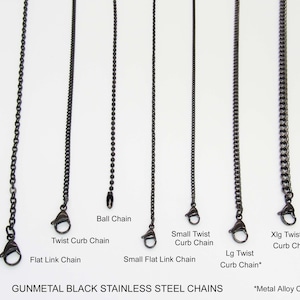 May include: A close-up of ten different types of gunmetal black stainless steel chains. The chains are hanging from the top of the image and are labeled with their names. The names of the chains are: Ball Chain, Twist Curb Chain, Small Twist Curb Chain, Xlg Twist Curb Chain*, Lg Twist Curb Chain*, Flat Link Chain, Small Flat Link Chain. The text at the bottom of the image reads: GUNMETAL BLACK STAINLESS STEEL CHAINS *Metal Alloy Chain.