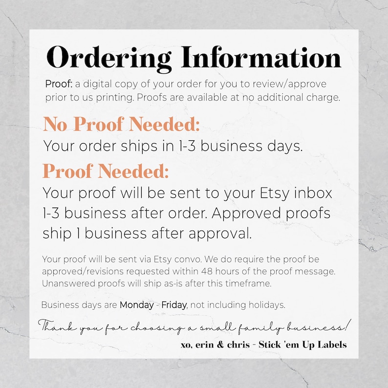 May include: Ordering information for a small family business.  Proofs are available for review and approval prior to printing. Orders ship in 1-3 business days.  Proofs are sent to your Etsy inbox 1-3 business days after ordering. Approved proofs ship 1 business day after approval. Business days are Monday - Friday, not including holidays.  xo, erin & chris - Stick 'em Up Labels