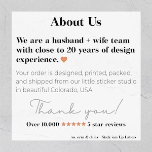 May include: About Us. We are a husband and wife team with close to 20 years of design experience. Your order is designed, printed, packed, and shipped from our little sticker studio in beautiful Colorado, USA. Thank you! Over 10,000 5 star reviews. xo, erin & chris - Stick 'em Up Labels