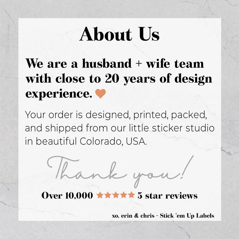 May include: About Us. We are a husband and wife team with close to 20 years of design experience. Your order is designed, printed, packed, and shipped from our little sticker studio in beautiful Colorado, USA. Thank you! Over 10,000 5 star reviews. xo, erin & chris - Stick 'em Up Labels