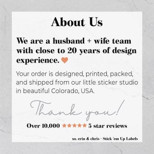 May include: About Us. We are a husband and wife team with close to 20 years of design experience. Your order is designed, printed, packed, and shipped from our little sticker studio in beautiful Colorado, USA. Thank you! Over 10,000 5 star reviews. xo, erin & chris - Stick 'em Up Labels
