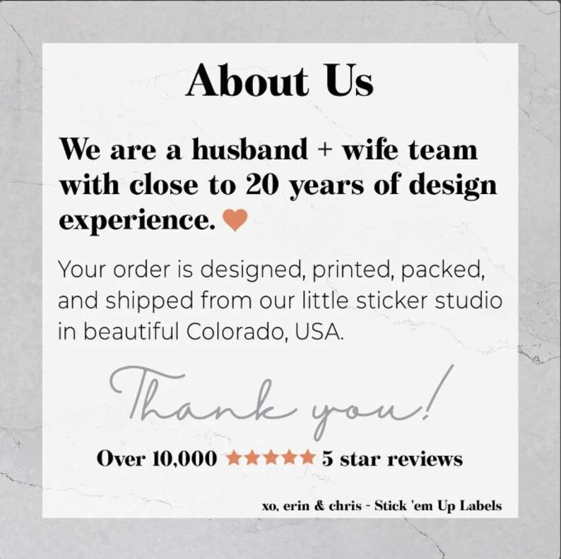 Może przedstawiać: Białe tło z czarnym tekstem, kt&oacute;ry brzmi "About Us". Tekst kontynuuje: "We are a husband + wife team with close to 20 years of design experience." Włączono emotikonę czerwonego serca. Tekst kontynuuje: "Your order is designed, printed, packed, and shipped from our little sticker studio in beautiful Colorado, USA." Tekst kontynuuje: "Thank you!" dużą czcionką. Tekst kontynuuje: "Over 10,000" z pięcioma czarnymi ikonami gwiazd i tekstem "5 star reviews". Tekst kontynuuje: "xo, erin & chris - Stick 'em Up Labels".