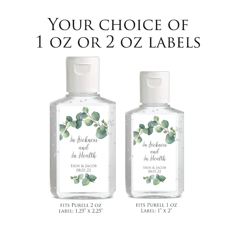 May include: Two clear plastic bottles of hand sanitiser with labels that say "In Sickness and In Health" with a eucalyptus wreath design. The labels also include the names "Erin & Jacob" and the date "08.01.22". The larger bottle fits a 2 oz Purell bottle and the label is 1.25 inches by 2.25 inches. The smaller bottle fits a 1 oz Purell bottle and the label is 1 inch by 2 inches.