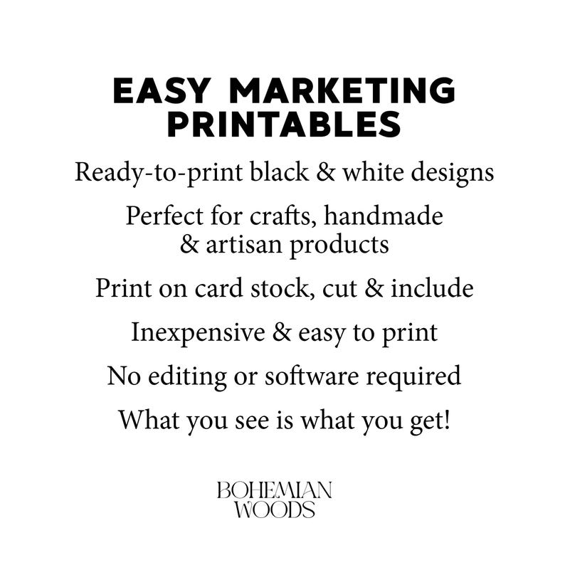 Op de afbeelding: Een digitale afbeelding met zwarte tekst op een witte achtergrond. De tekst luidt: EASY MARKETING PRINTABLES, Ready-to-print black & white designs, Perfect for crafts, handmade & artisan products, Print on card stock, cut & include, Inexpensive & easy to print, No editing or software required, What you see is what you get!, BOHEMIAN WOODS.