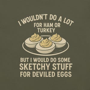 May include: Olive green graphic tee with the text "I WOULDN'T DO A LOT FOR HAM OR TURKEY BUT I WOULD DO SOME SKETCHY STUFF FOR DEVILED EGGS." The design features three deviled eggs on a plate.