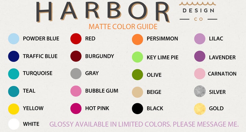 May include: A color chart showing 18 different colors for Harbor Design Co. The colors are arranged in rows of four, with the names of each color listed below the corresponding color circle. The colors include powder blue, red, traffic blue, turquoise, teal, yellow, white, persimmon, lilac, burgundy, key lime pie, lavender, gray, olive, carnation, bubble gum, beige, silver, hot pink, black, and gold. The text at the bottom of the chart reads "Glossy available in limited colors. Please message me."