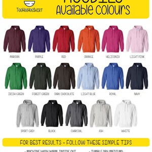 May include: A chart showing 15 different hoodie colors. The colors are maroon, purple, red, orange, heliconia, light pink, Irish green, forest green, dark chocolate, light blue, royal, navy, sport grey, black, charcoal, ash, and white. The text "HOODIES Available colours" is at the top of the chart. The text "FOR BEST RESULTS - FOLLOW THESE SIMPLE TIPS" is at the bottom of the chart. The text below that says "MACHINE WASH WARM, INSIDE OUT", "WASH WITH LIKE COLOURS", "ONLY NON-CHLORINE BLEACH", "TUMBLE DRY (MEDIUM)", "DO NOT IRON", "DO NOT DRY CLEAN".