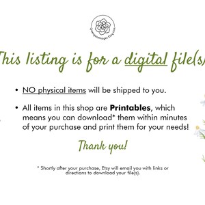 May include: Text on a white background with a floral design. The text reads: "This listing is for a digital file(s).  NO physical items will be shipped to you. All items in this shop are Printables, which means you can download* them within minutes of your purchase and print them for your needs! Thank you! *Shortly after your purchase, Etsy will email you with links or directions to download your file(s)."