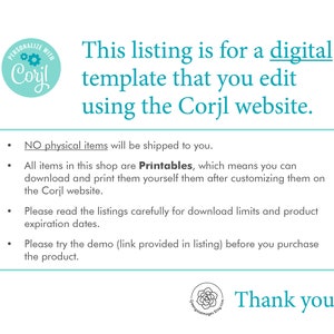May include: Text on a white background with a teal blue circle containing the word "Coyl" and the words "PERSONALIZE WITH" above it. The text reads: "This listing is for a digital template that you edit using the Corjl website. NO physical items will be shipped to you. All items in this shop are Printables, which means you can download and print them yourself them after customizing them on the Corjl website. Please read the listings carefully for download limits and product expiration dates. Please try the demo (link provided in listing) before you purchase the product. Thank you!"