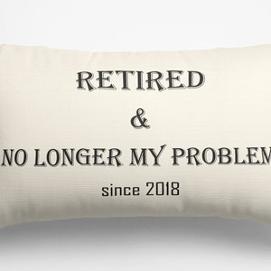 May include: A white throw pillow with black text that reads "Retired & No Longer My Problem since 2018".
